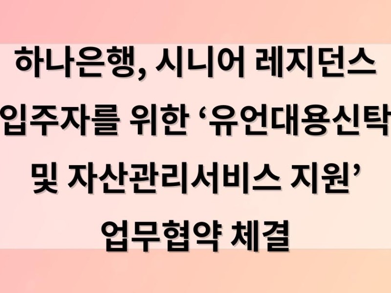 하나은행, 시니어 레지던스 입주자를 위한 ‘유언대용신탁 및 자산관리서비스 지원’ 업무협약 체결